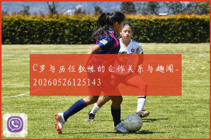 C罗与历任教练的合作关系与趣闻_20260526125143