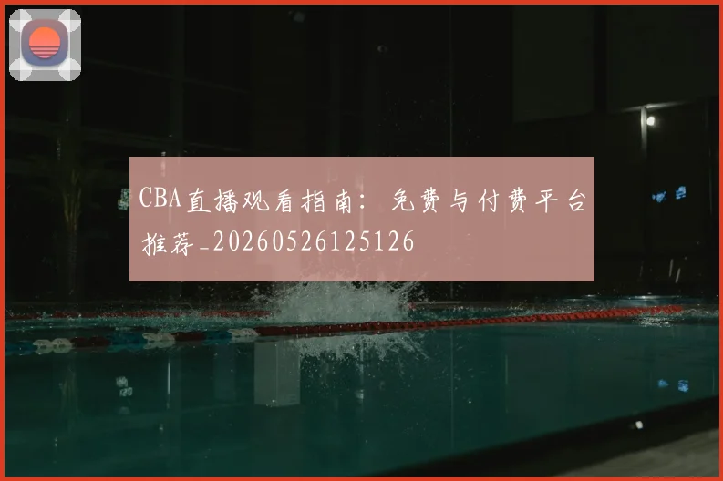 CBA直播观看指南：免费与付费平台推荐_20260526125126