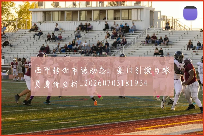 西甲转会市场动态：豪门引援与球员身价分析_20260703181934