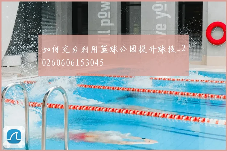 如何充分利用篮球公园提升球技_20260606153045