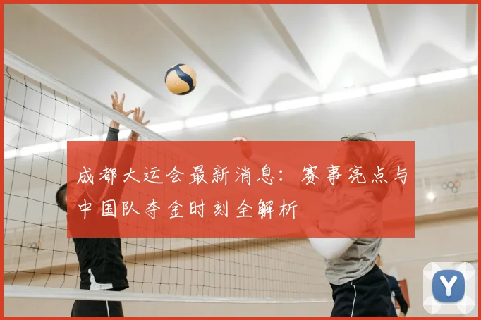成都大运会最新消息:赛事亮点与中国队夺金时刻全解析