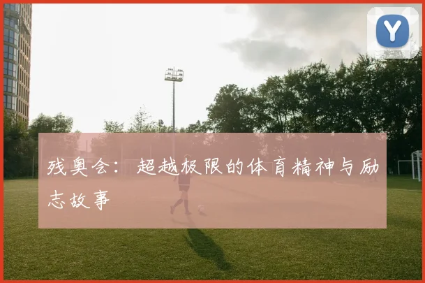 残奥会:超越极限的体育精神与励志故事