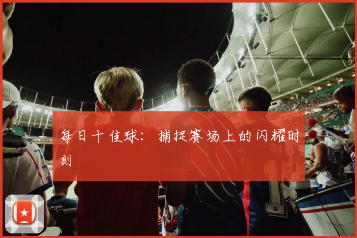 每日十佳球:捕捉赛场上的闪耀时刻