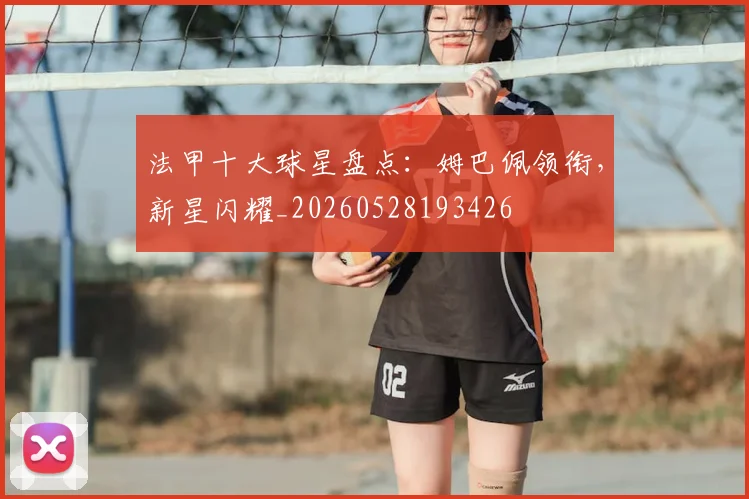 法甲十大球星盘点：姆巴佩领衔，新星闪耀_20260528193426