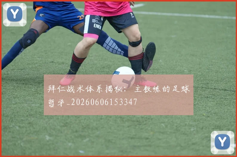 拜仁战术体系揭秘：主教练的足球哲学_20260606153347