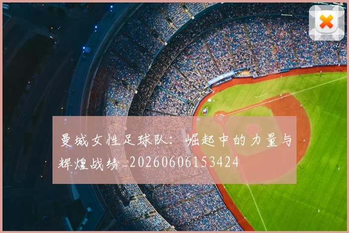 曼城女性足球队：崛起中的力量与辉煌战绩_20260606153424