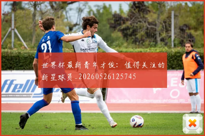 世界杯最新青年才俊：值得关注的新星球员_20260526125745
