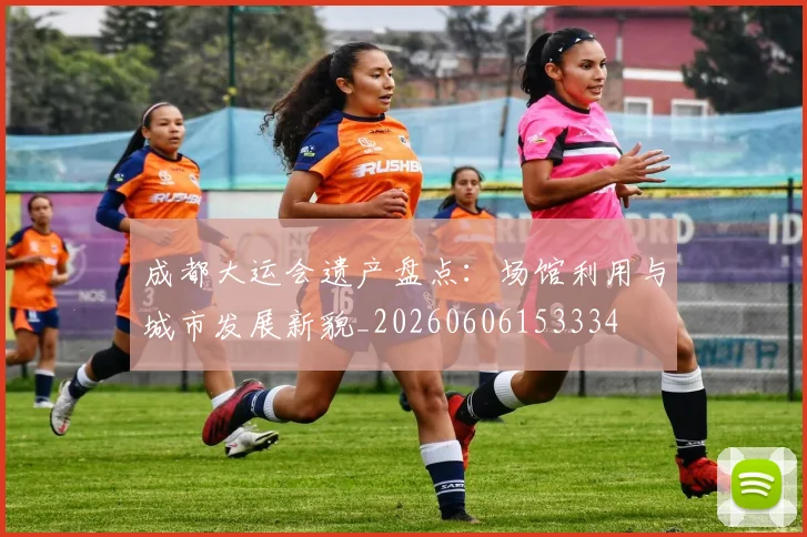 成都大运会遗产盘点:场馆利用与城市发展新貌_20260606153334