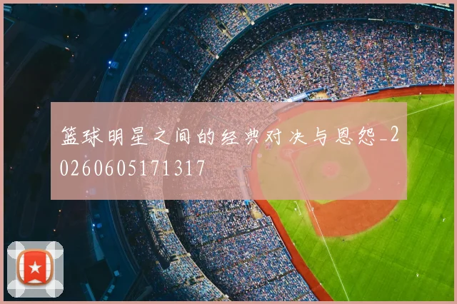 篮球明星之间的经典对决与恩怨_20260605171317