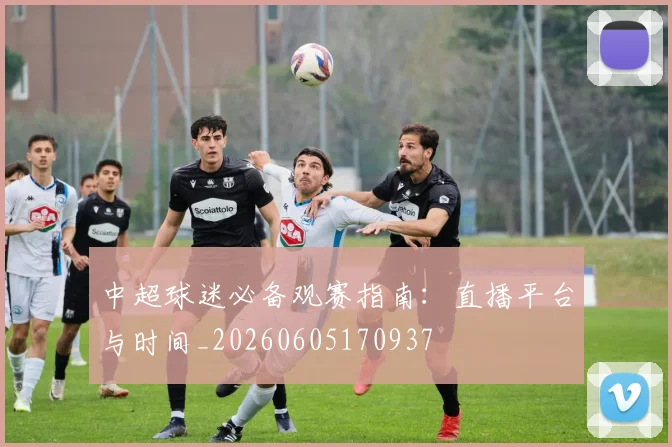 中超球迷必备观赛指南:直播平台与时间_20260605170937