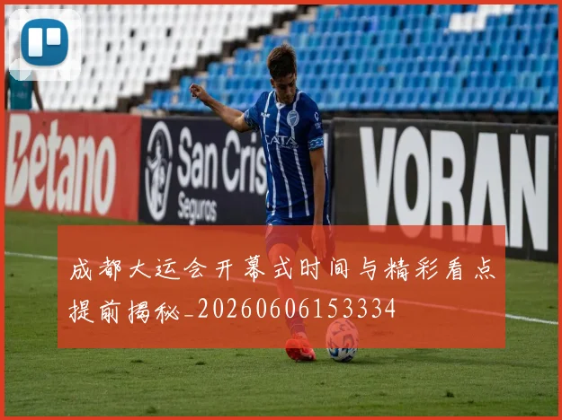 成都大运会开幕式时间与精彩看点提前揭秘_20260606153334
