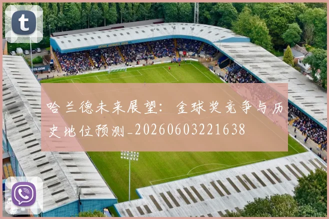 哈兰德未来展望:金球奖竞争与历史地位预测_20260603221638