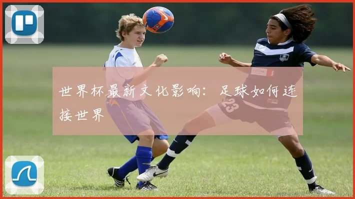 世界杯最新文化影响：足球如何连接世界
