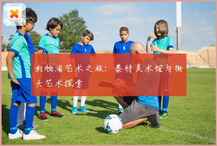 利物浦艺术之旅：泰特美术馆与街头艺术探索
