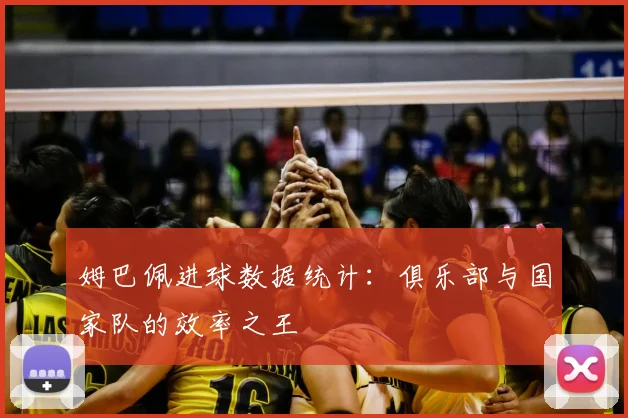 姆巴佩进球数据统计:俱乐部与国家队的效率之王