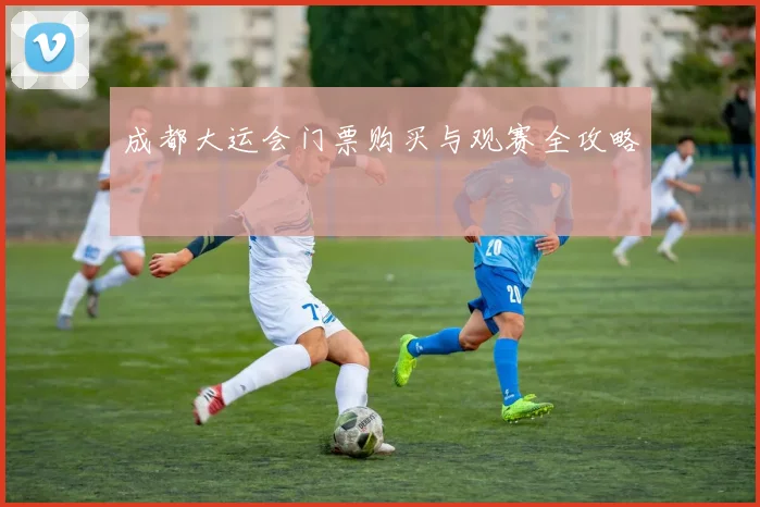 成都大运会门票购买与观赛全攻略