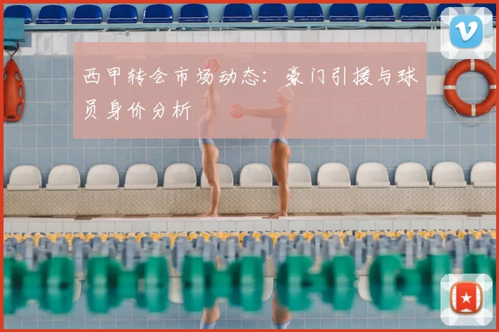 西甲转会市场动态:豪门引援与球员身价分析