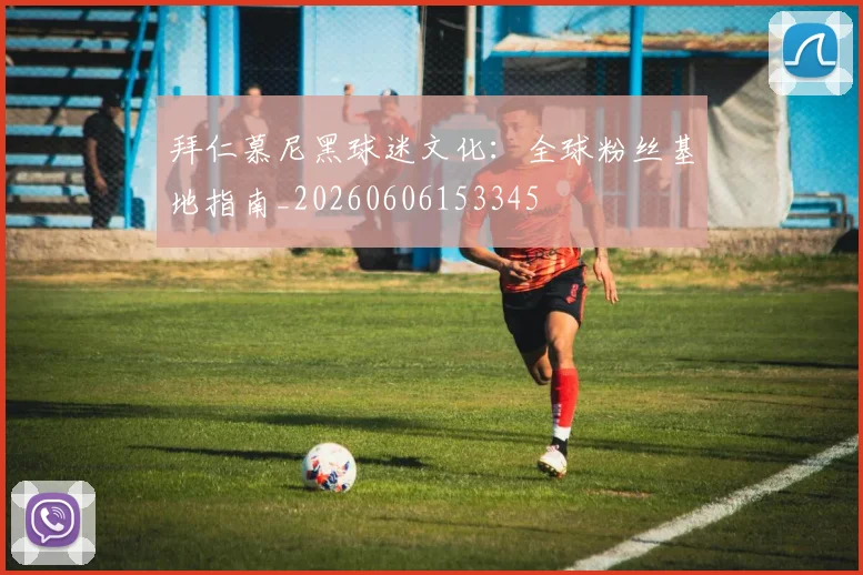拜仁慕尼黑球迷文化:全球粉丝基地指南_20260606153345