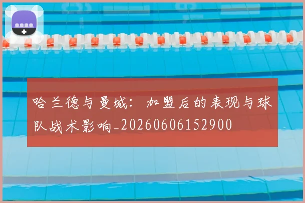 哈兰德与曼城：加盟后的表现与球队战术影响_20260606152900