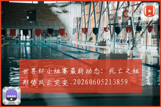 世界杯小组赛最新动态：死亡之组形势风云突变_20260605213859