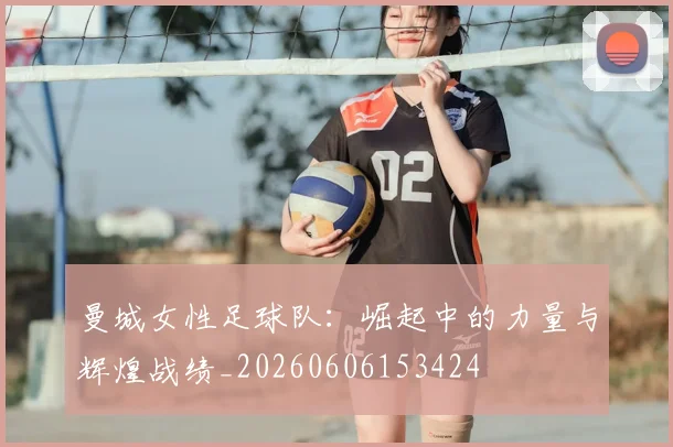 曼城女性足球队:崛起中的力量与辉煌战绩_20260606153424