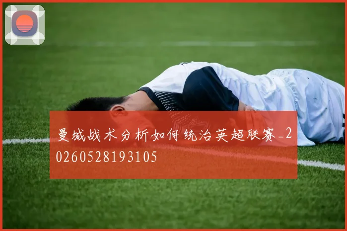 曼城战术分析如何统治英超联赛_20260528193105