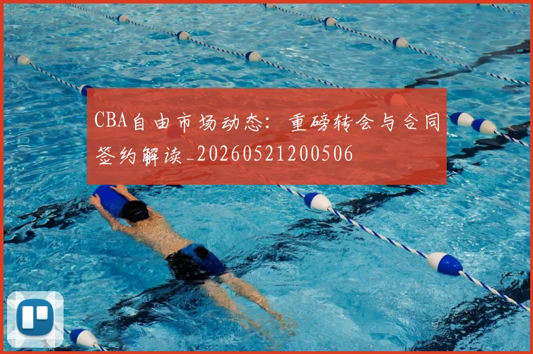 CBA自由市场动态：重磅转会与合同签约解读_20260521200506