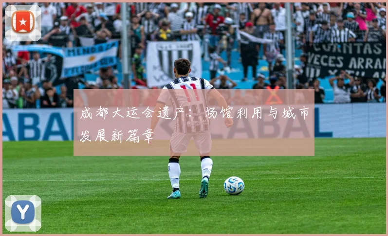 成都大运会遗产:场馆利用与城市发展新篇章