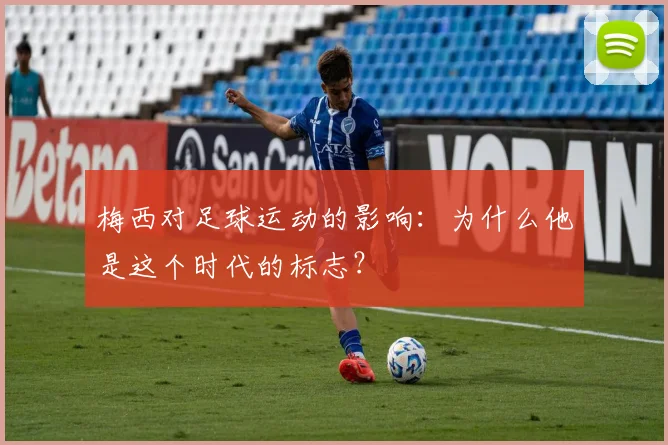 梅西对足球运动的影响:为什么他是这个时代的标志?